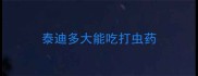 泰迪多大能吃打虫药