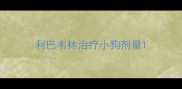 利巴韦林治疗小狗剂量