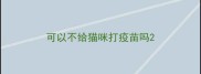 可以不给猫咪打疫苗吗