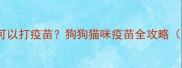 内驱虫后多久可以打疫苗狗狗猫咪疫苗全攻略附时间表