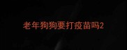 老年狗狗要打疫苗吗