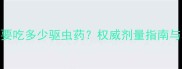 猫咪每月需要吃多少驱虫药权威剂量指南与科学用药全