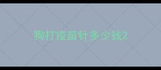狗打疫苗针多少钱