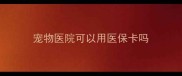 宠物医院可以用医保卡吗