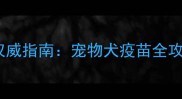 北京西站狂犬疫苗权威指南宠物犬疫苗全攻略与接种注意事项
