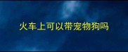 火车上可以带宠物狗吗