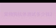宠物狗抗体测试多少钱