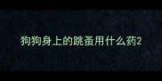 狗狗身上的跳蚤用什么药