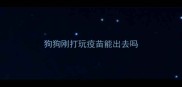 狗狗刚打玩疫苗能出去吗