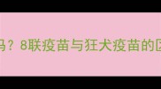 8联疫苗包含狂犬疫苗吗8联疫苗与狂犬疫苗的区别及宠物免疫全指南