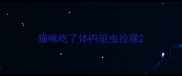 猫咪吃了体内驱虫拉稀