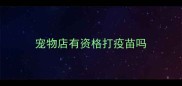 宠物店有资格打疫苗吗