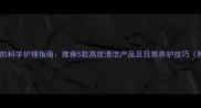 拉布拉多皮屑的科学护理指南推荐5款高效清洁产品及日常养护技巧附选购攻略