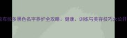 拉布拉多黑色名字养护全攻略健康训练与美容技巧大公开