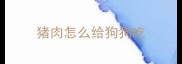 猪肉怎么给狗狗吃