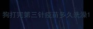 狗打完第三针疫苗多久洗澡