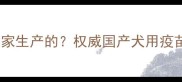 犬康疫苗是中国哪个厂家生产的权威国产犬用疫苗品牌安全与接种指南