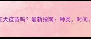 狗狗需要打狂犬疫苗吗最新指南种类时间注意事项全