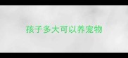 孩子多大可以养宠物