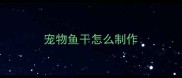 宠物鱼干怎么制作