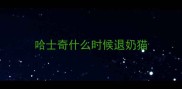 哈士奇什么时候退奶猫