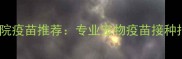 下沙宠物医院疫苗推荐专业宠物疫苗接种指南及服务