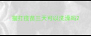 猫打疫苗三天可以洗澡吗