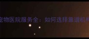 徐汇区指定宠物医院服务全如何选择靠谱机构及就医指南