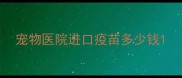 宠物医院进口疫苗多少钱