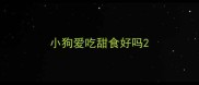 小狗爱吃甜食好吗