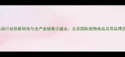 北京宠物食品行业创新科技与全产业链展示盛会北京国际宠物食品及用品博览会全攻略