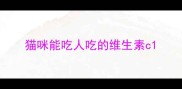 猫咪能吃人吃的维生素c