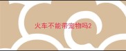 火车不能带宠物吗